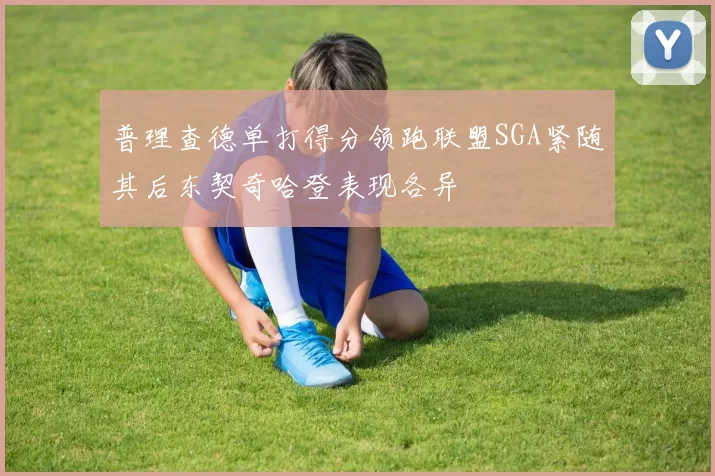 普理查德单打得分领跑联盟SGA紧随其后东契奇哈登表现各异