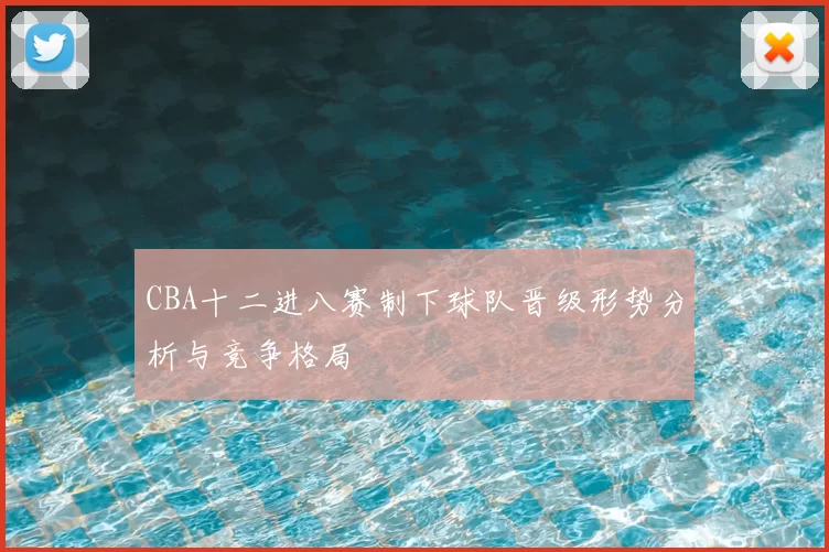 CBA十二进八赛制下球队晋级形势分析与竞争格局