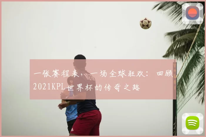 一张赛程表,一场全球狂欢:回顾2021KPL世界杯的传奇之路