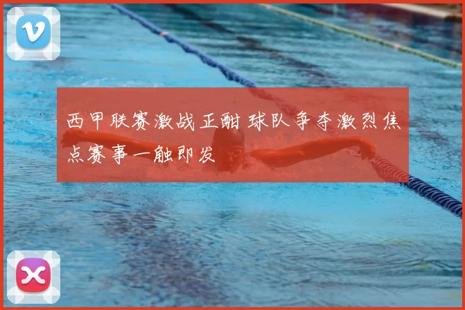 西甲联赛激战正酣 球队争夺激烈焦点赛事一触即发