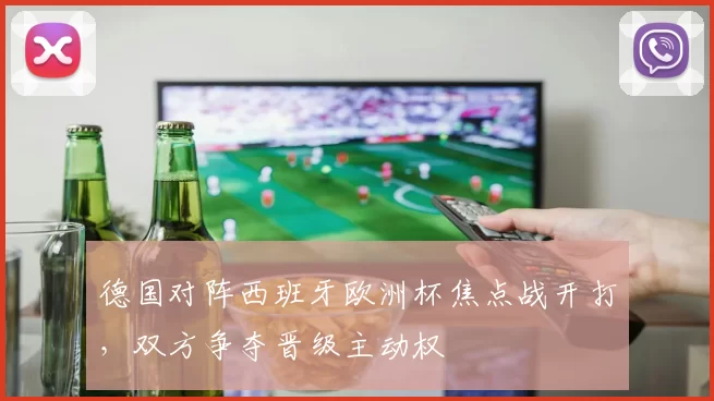 德国对阵西班牙欧洲杯焦点战开打,双方争夺晋级主动权