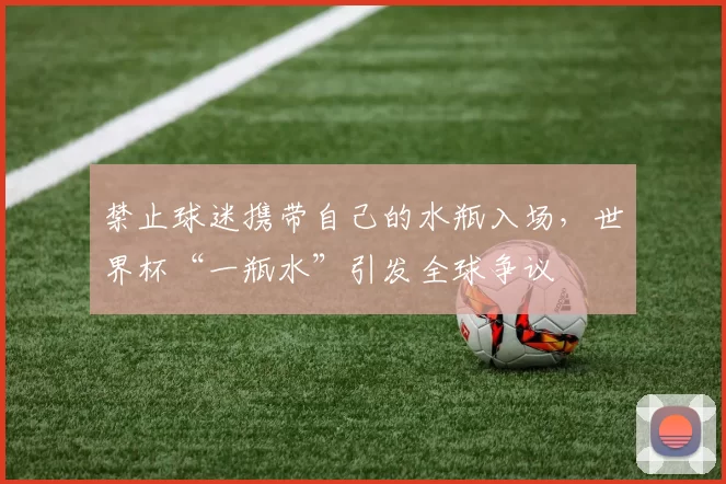 禁止球迷携带自己的水瓶入场,世界杯“一瓶水”引发全球争议