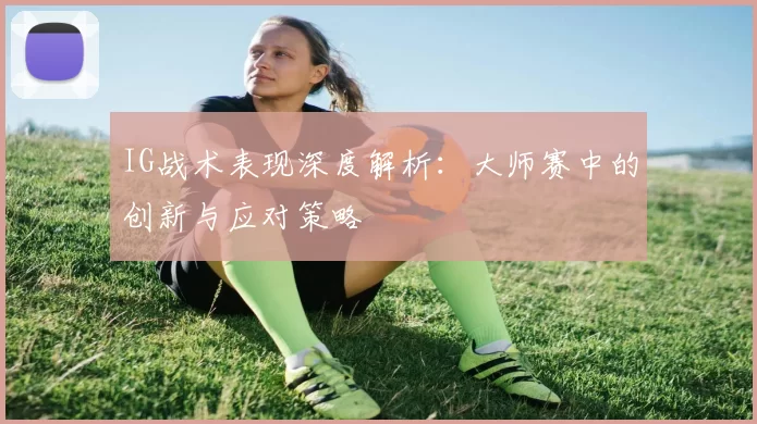 IG战术表现深度解析:大师赛中的创新与应对策略