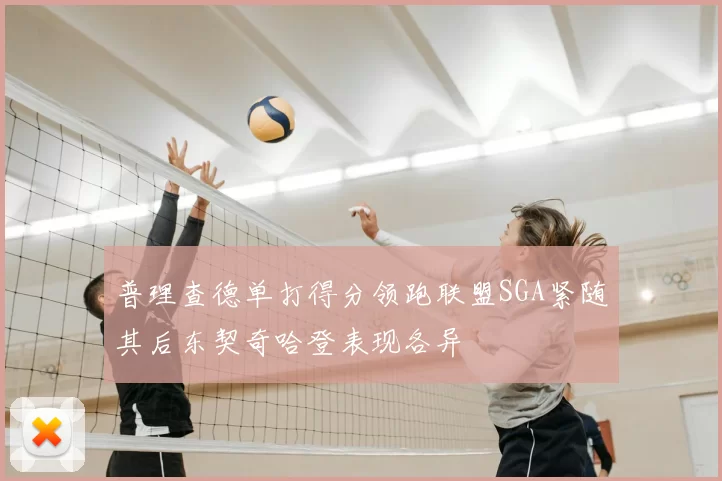 普理查德单打得分领跑联盟SGA紧随其后东契奇哈登表现各异