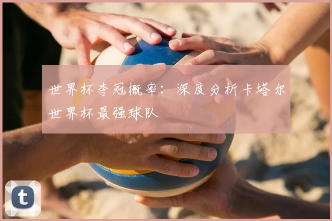 世界杯夺冠概率：深度分析卡塔尔世界杯最强球队