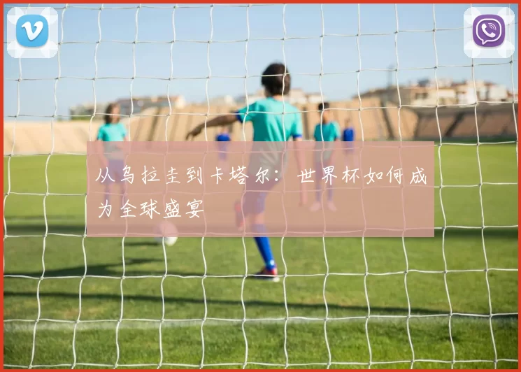 从乌拉圭到卡塔尔:世界杯如何成为全球盛宴
