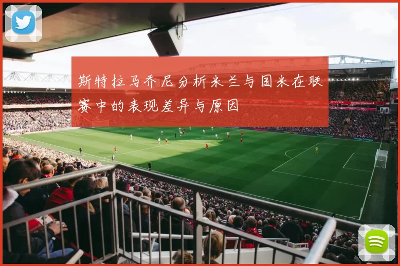 斯特拉马乔尼分析米兰与国米在联赛中的表现差异与原因