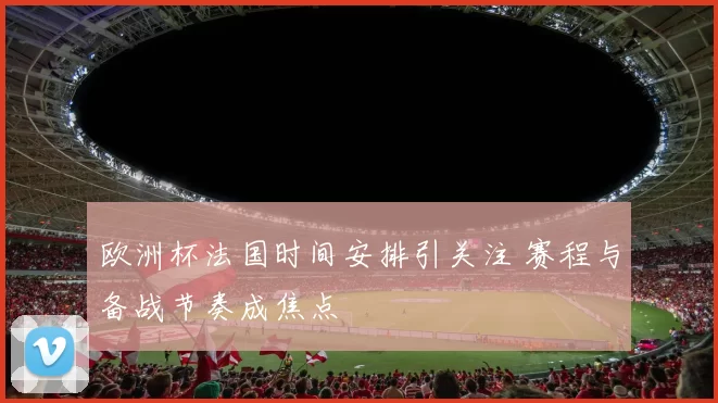 欧洲杯法国时间安排引关注 赛程与备战节奏成焦点