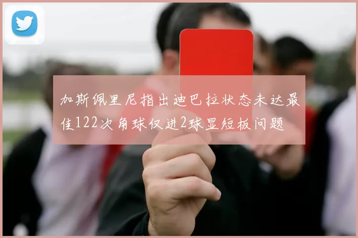 加斯佩里尼指出迪巴拉状态未达最佳122次角球仅进2球显短板问题