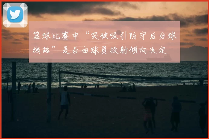 篮球比赛中“突破吸引防守后分球线路”是否由球员投射倾向决定