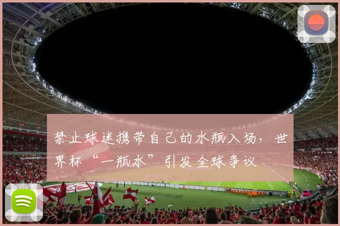 禁止球迷携带自己的水瓶入场，世界杯“一瓶水”引发全球争议