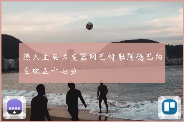 热火主场力克篮网巴特勒阿德巴约合砍五十七分