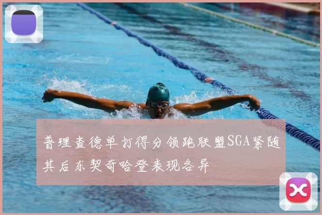 普理查德单打得分领跑联盟SGA紧随其后东契奇哈登表现各异