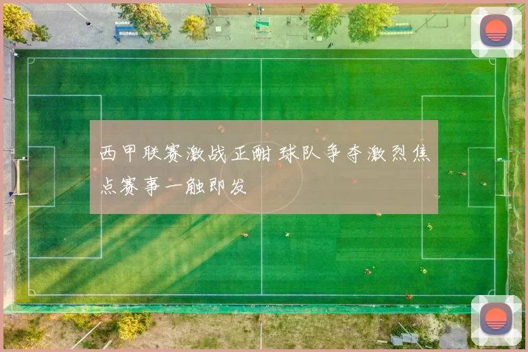西甲联赛激战正酣 球队争夺激烈焦点赛事一触即发
