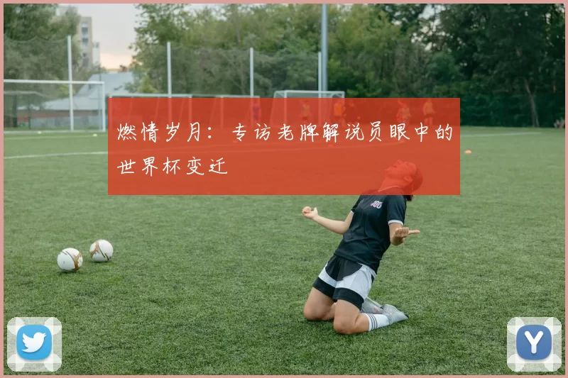 燃情岁月：专访老牌解说员眼中的世界杯变迁