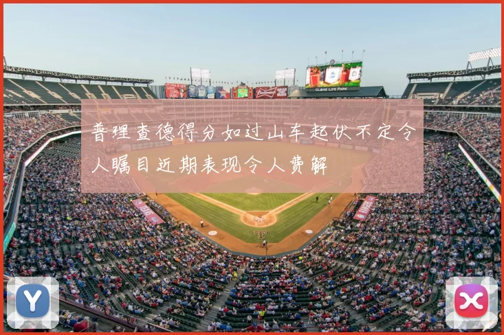 普理查德得分如过山车起伏不定令人瞩目近期表现令人费解