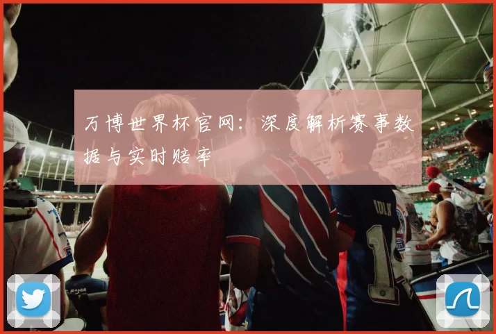 万博世界杯官网:深度解析赛事数据与实时赔率