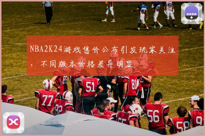 NBA2K24游戏售价公布引发玩家关注，不同版本价格差异明显