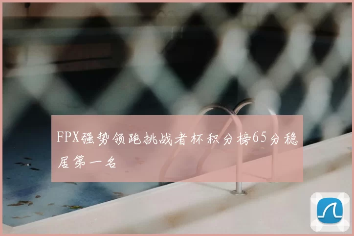 FPX强势领跑挑战者杯积分榜65分稳居第一名