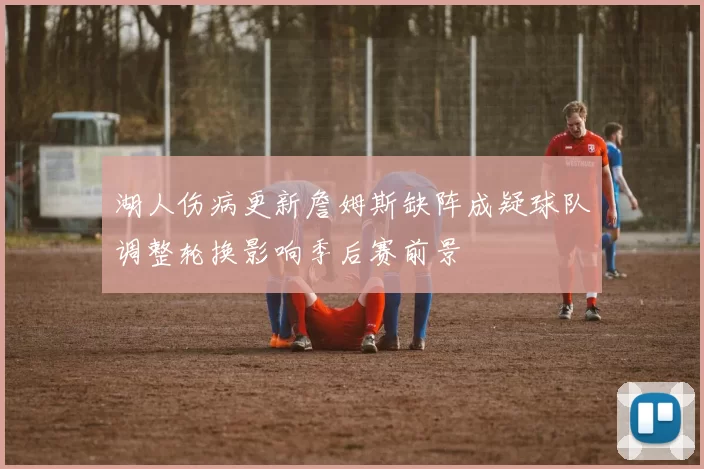 湖人伤病更新詹姆斯缺阵成疑球队调整轮换影响季后赛前景