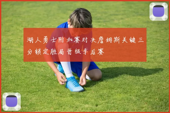 湖人勇士附加赛对决詹姆斯关键三分锁定胜局晋级季后赛