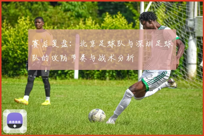 赛后复盘:北京足球队与深圳足球队的攻防节奏与战术分析