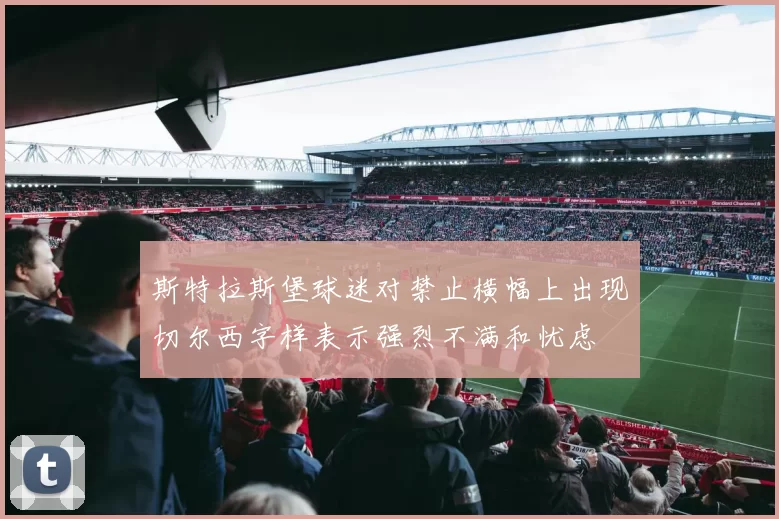 斯特拉斯堡球迷对禁止横幅上出现切尔西字样表示强烈不满和忧虑