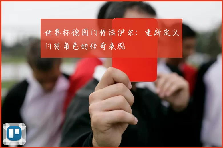世界杯德国门将诺伊尔:重新定义门将角色的传奇表现