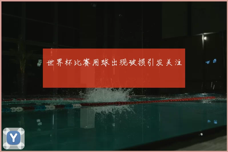 世界杯比赛用球出现破损引发关注
