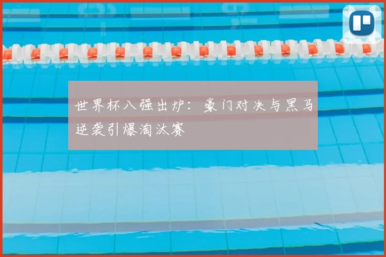 世界杯八强出炉：豪门对决与黑马逆袭引爆淘汰赛