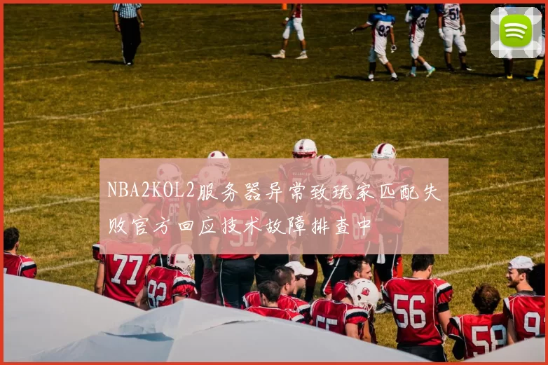 NBA2KOL2服务器异常致玩家匹配失败官方回应技术故障排查中