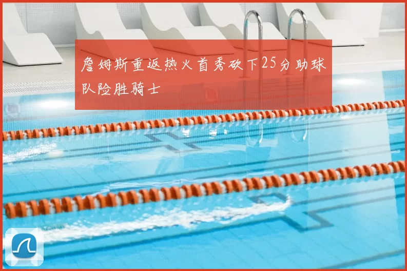 詹姆斯重返热火首秀砍下25分助球队险胜骑士