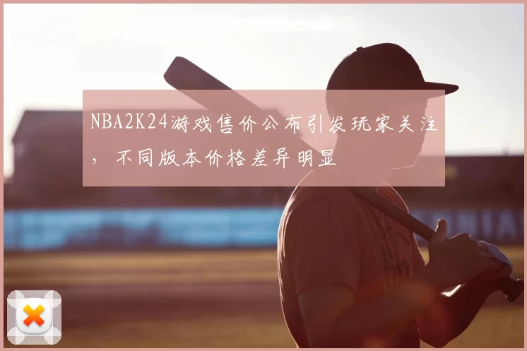 NBA2K24游戏售价公布引发玩家关注,不同版本价格差异明显
