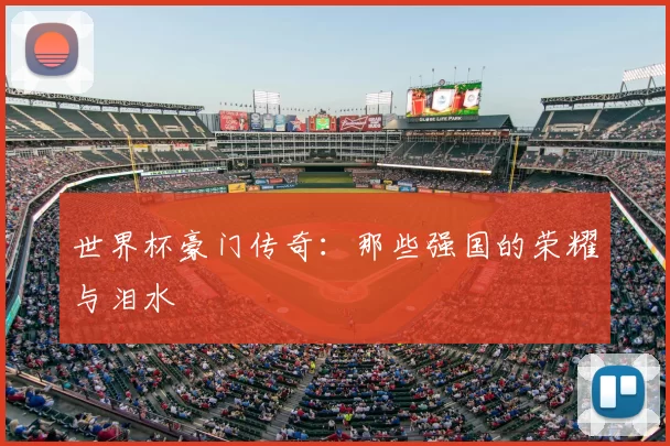 世界杯豪门传奇:那些强国的荣耀与泪水
