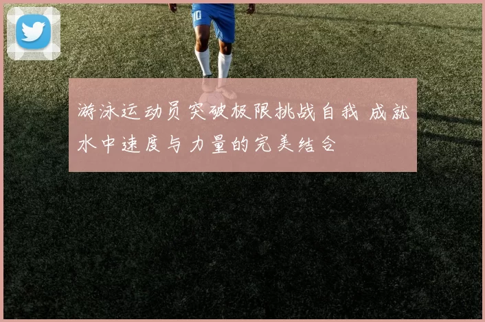 游泳运动员突破极限挑战自我 成就水中速度与力量的完美结合