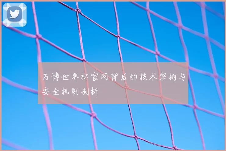 万博世界杯官网背后的技术架构与安全机制剖析