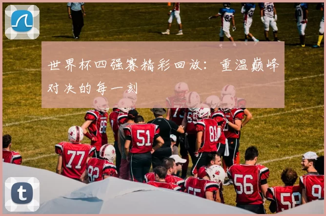 世界杯四强赛精彩回放：重温巅峰对决的每一刻