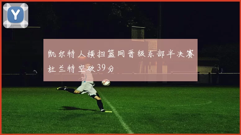 凯尔特人横扫篮网晋级东部半决赛杜兰特空砍39分