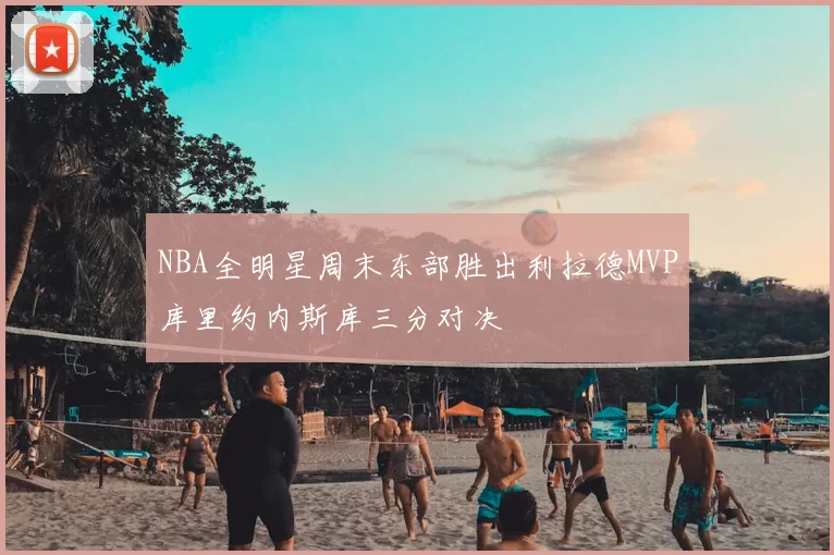 NBA全明星周末东部胜出利拉德MVP库里约内斯库三分对决