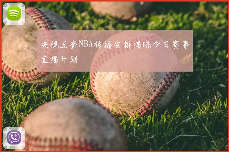央视五套NBA转播安排揭晓今日赛事直播计划