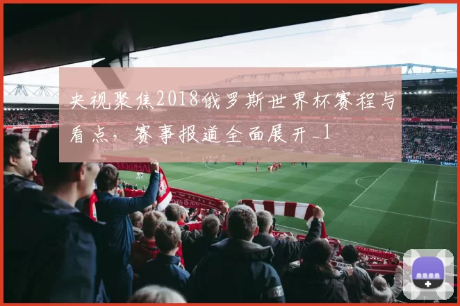 央视聚焦2018俄罗斯世界杯赛程与看点,赛事报道全面展开_1