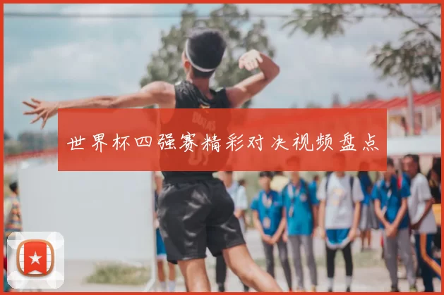 世界杯四强赛精彩对决视频盘点