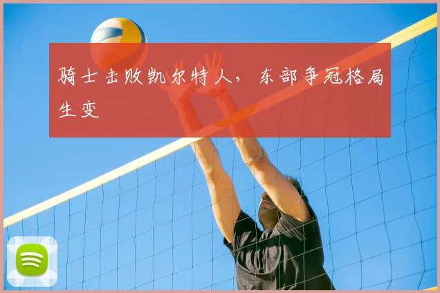 骑士击败凯尔特人，东部争冠格局生变