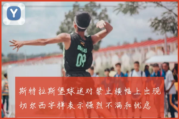 斯特拉斯堡球迷对禁止横幅上出现切尔西字样表示强烈不满和忧虑