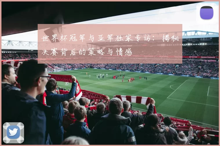 世界杯冠军与亚军独家专访:揭秘决赛背后的策略与情感