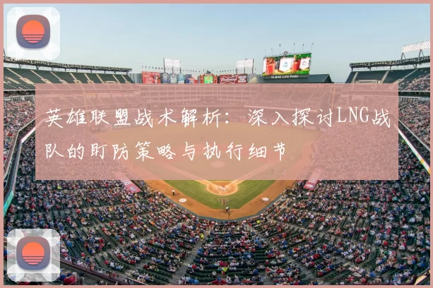 英雄联盟战术解析:深入探讨LNG战队的盯防策略与执行细节
