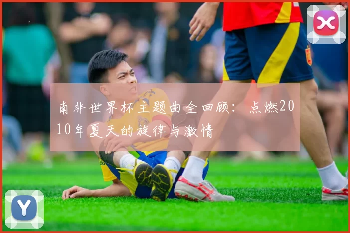 南非世界杯主题曲全回顾:点燃2010年夏天的旋律与激情