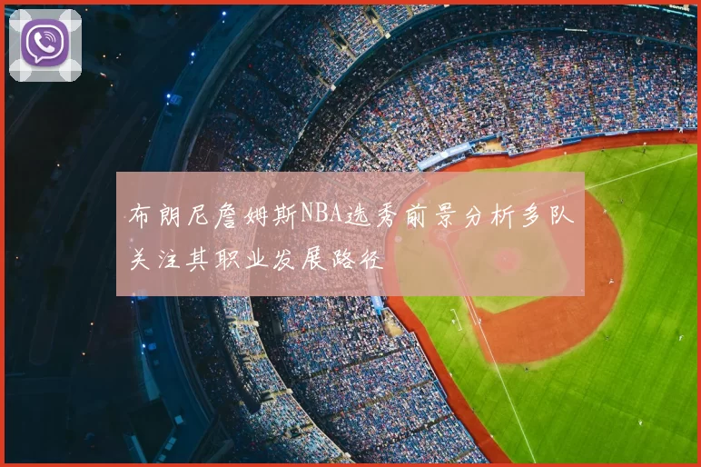 布朗尼詹姆斯NBA选秀前景分析多队关注其职业发展路径