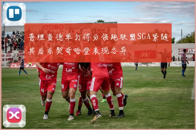 普理查德单打得分领跑联盟SGA紧随其后东契奇哈登表现各异
