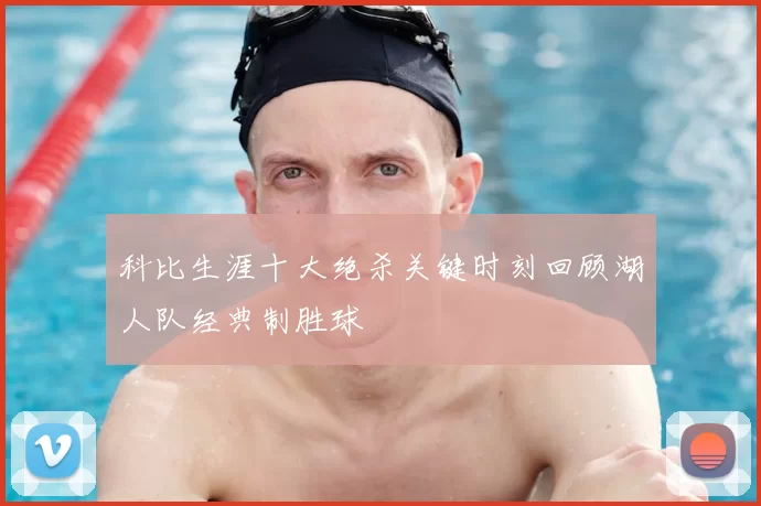 科比生涯十大绝杀关键时刻回顾湖人队经典制胜球